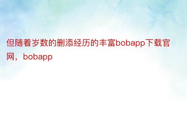 但随着岁数的删添经历的丰富bobapp下载官网，bobapp