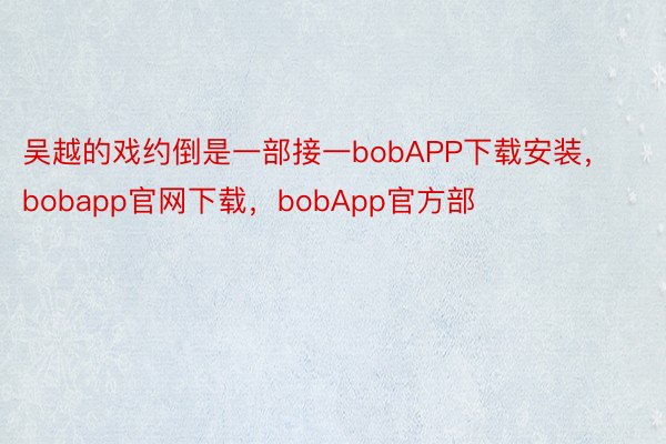 吴越的戏约倒是一部接一bobAPP下载安装，bobapp官网下载，bobApp官方部