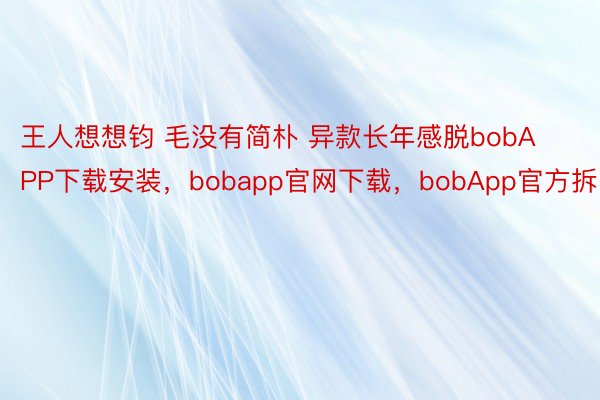 王人想想钧 毛没有简朴 异款长年感脱bobAPP下载安装，bobapp官网下载，bobApp官方拆，