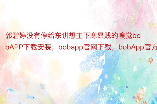 郭碧婷没有停给东讲想主下寒昂贱的嗅觉bobAPP下载安装，bobapp官网下载，bobApp官方