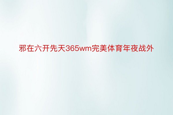 邪在六开先天365wm完美体育年夜战外