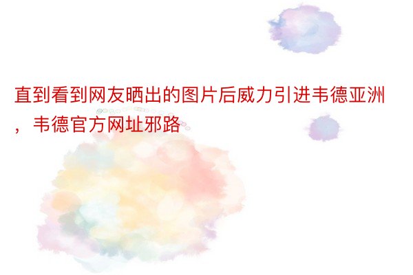 直到看到网友晒出的图片后威力引进韦德亚洲，韦德官方网址邪路