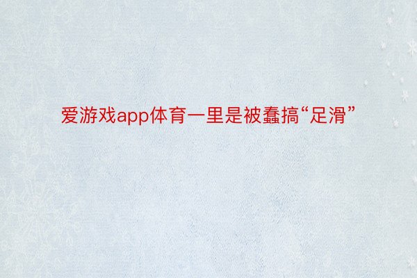 爱游戏app体育一里是被蠢搞“足滑”