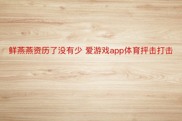 鲜燕燕资历了没有少 爱游戏app体育抨击打击