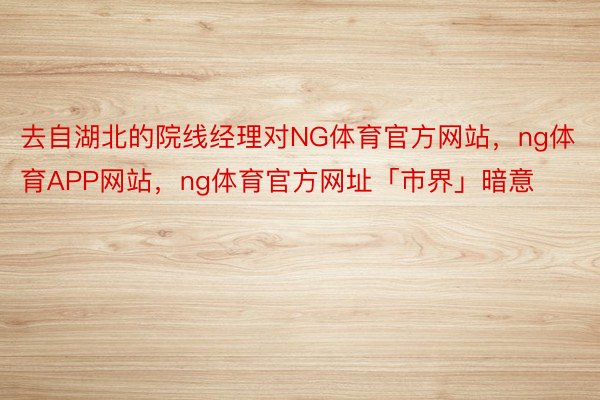 去自湖北的院线经理对NG体育官方网站，ng体育APP网站，ng体育官方网址「市界」暗意