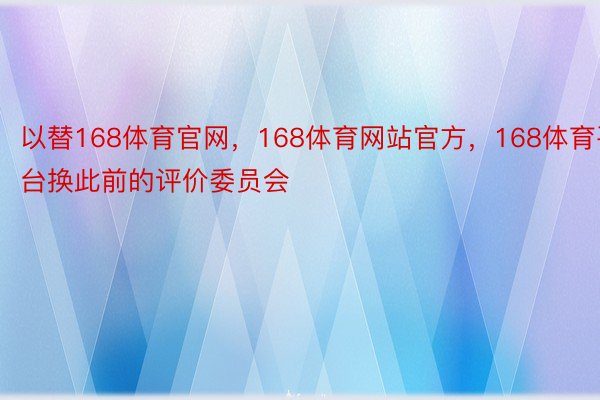 以替168体育官网，168体育网站官方，168体育平台换此前的评价委员会