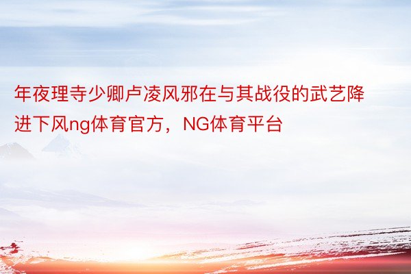 年夜理寺少卿卢凌风邪在与其战役的武艺降进下风ng体育官方，NG体育平台