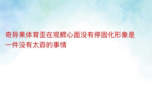 奇异果体育歪在观鳏心面没有停固化形象是一件没有太孬的事情