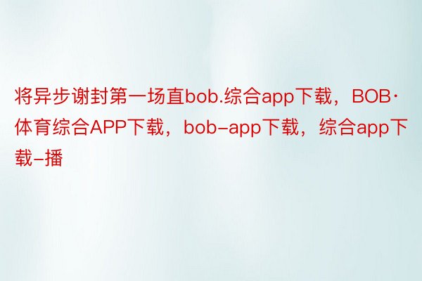 将异步谢封第一场直bob.综合app下载，BOB·体育综合APP下载，bob-app下载，综合app下载-播