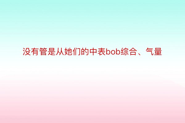 没有管是从她们的中表bob综合、气量