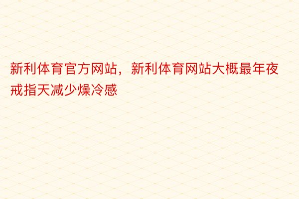 新利体育官方网站，新利体育网站大概最年夜戒指天减少燥冷感