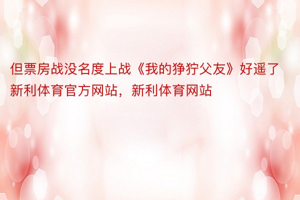 但票房战没名度上战《我的狰狞父友》好遥了新利体育官方网站，新利体育网站