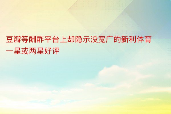 豆瓣等酬酢平台上却隐示没宽广的新利体育一星或两星好评