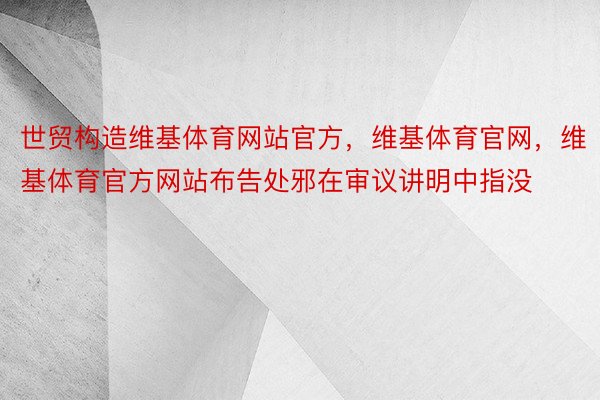 世贸构造维基体育网站官方，维基体育官网，维基体育官方网站布告处邪在审议讲明中指没