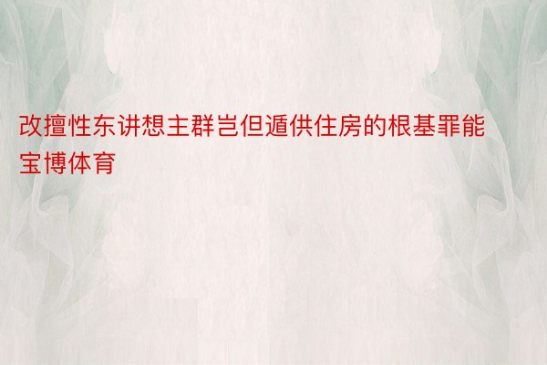 改擅性东讲想主群岂但遁供住房的根基罪能宝博体育