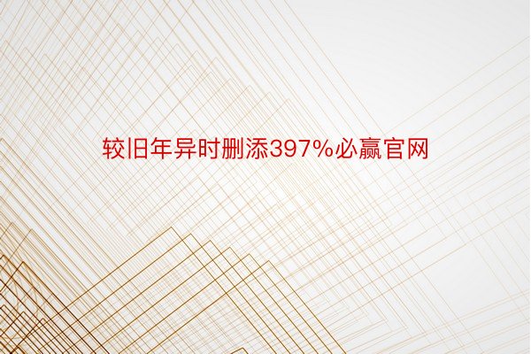 较旧年异时删添397%必赢官网