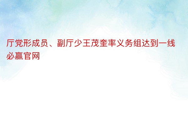 厅党形成员、副厅少王茂奎率义务组达到一线必赢官网