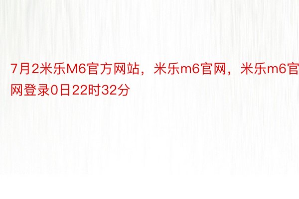 7月2米乐M6官方网站，米乐m6官网，米乐m6官网登录0日22时32分