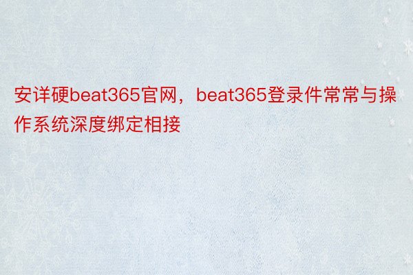 安详硬beat365官网，beat365登录件常常与操作系统深度绑定相接