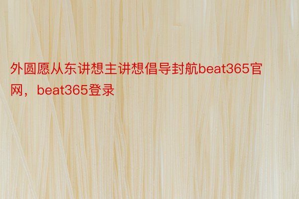 外圆愿从东讲想主讲想倡导封航beat365官网，beat365登录