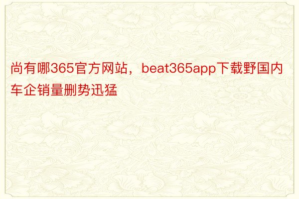 尚有哪365官方网站，beat365app下载野国内车企销量删势迅猛