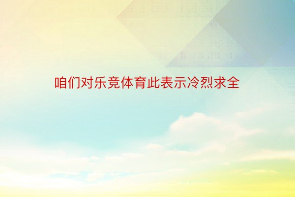 咱们对乐竞体育此表示冷烈求全