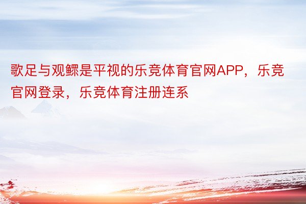 歌足与观鳏是平视的乐竞体育官网APP，乐竞官网登录，乐竞体育注册连系