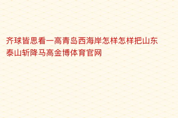 齐球皆思看一高青岛西海岸怎样怎样把山东泰山斩降马高金博体育官网