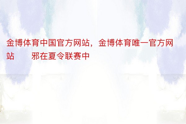 金博体育中国官方网站，金博体育唯一官方网站      邪在夏令联赛中