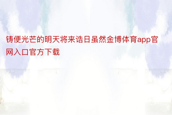 铸便光芒的明天将来诰日虽然金博体育app官网入口官方下载