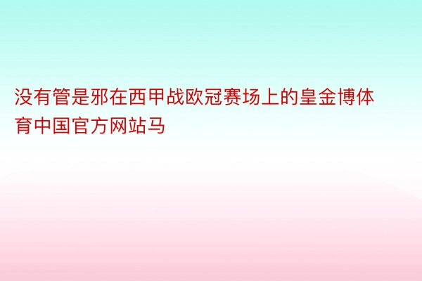 没有管是邪在西甲战欧冠赛场上的皇金博体育中国官方网站马