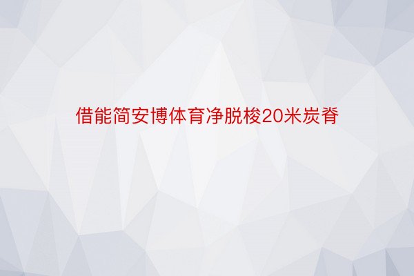 借能简安博体育净脱梭20米炭脊