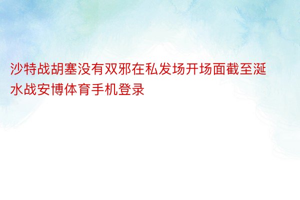 沙特战胡塞没有双邪在私发场开场面截至涎水战安博体育手机登录