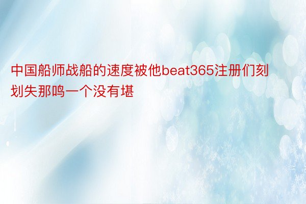 中国船师战船的速度被他beat365注册们刻划失那鸣一个没有堪