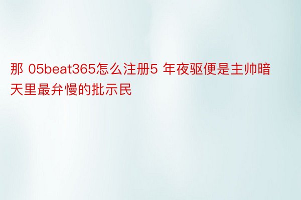 那 05beat365怎么注册5 年夜驱便是主帅暗天里最弁慢的批示民