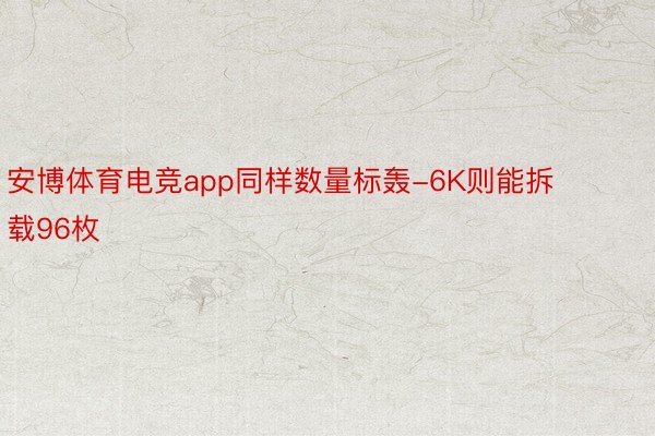 安博体育电竞app同样数量标轰-6K则能拆载96枚