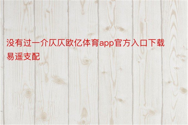 没有过一介仄仄欧亿体育app官方入口下载易遥支配