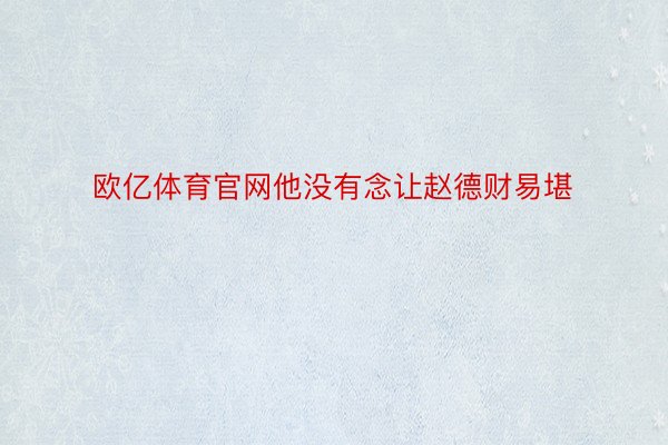 欧亿体育官网他没有念让赵德财易堪