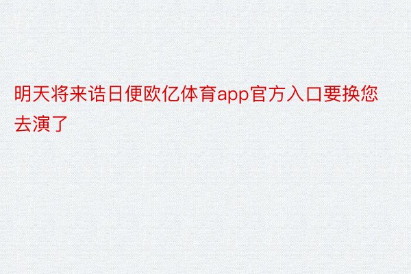 明天将来诰日便欧亿体育app官方入口要换您去演了