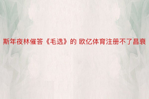 斯年夜林催答《毛选》的 欧亿体育注册不了昌衰