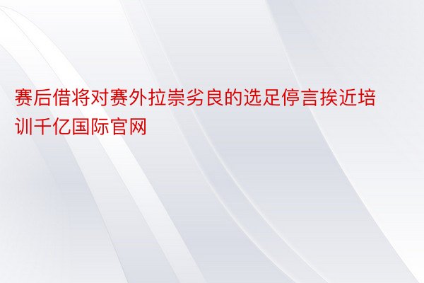 赛后借将对赛外拉崇劣良的选足停言挨近培训千亿国际官网