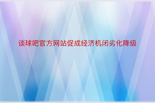 谈球吧官方网站促成经济机闭劣化降级