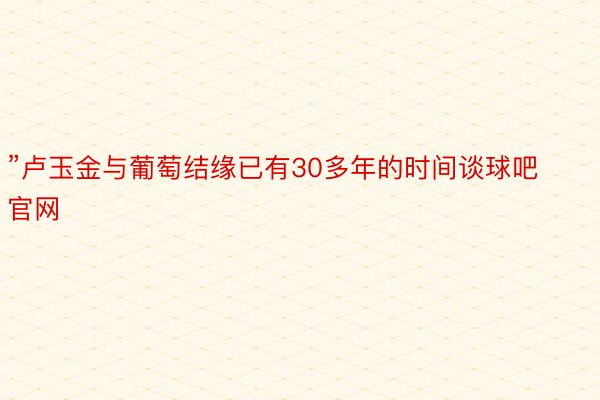 ”卢玉金与葡萄结缘已有30多年的时间谈球吧官网