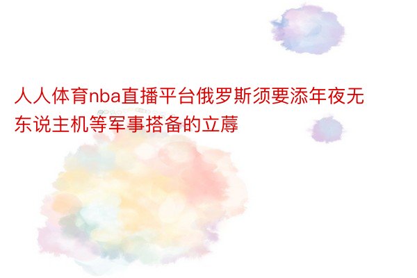 人人体育nba直播平台俄罗斯须要添年夜无东说主机等军事搭备的立蓐