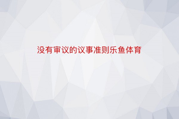 没有审议的议事准则乐鱼体育