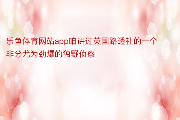 乐鱼体育网站app咱讲过英国路透社的一个非分尤为劲爆的独野侦察