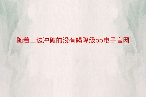 随着二边冲破的没有竭降级pp电子官网