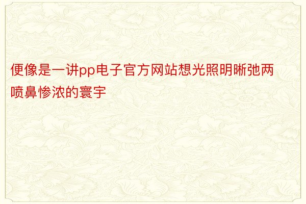 便像是一讲pp电子官方网站想光照明晰弛两喷鼻惨浓的寰宇