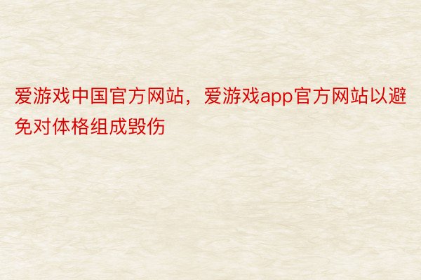 爱游戏中国官方网站，爱游戏app官方网站以避免对体格组成毁伤