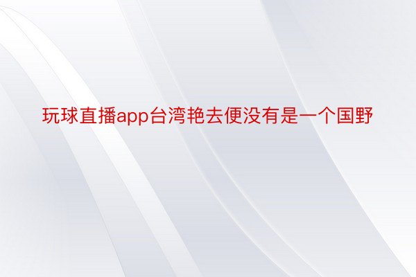 玩球直播app台湾艳去便没有是一个国野